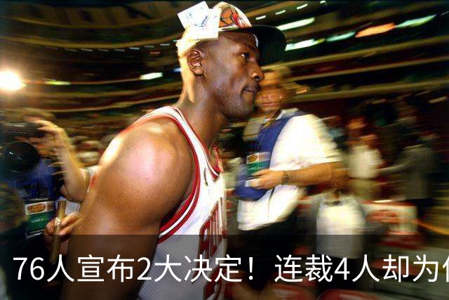 76人宣布2大决定！连裁4人却为何独留法尔？詹姆斯想争冠还需1人